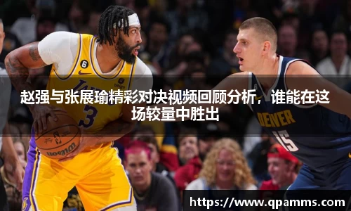 赵强与张展瑜精彩对决视频回顾分析，谁能在这场较量中胜出